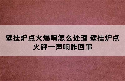 壁挂炉点火爆响怎么处理 壁挂炉点火砰一声响咋回事